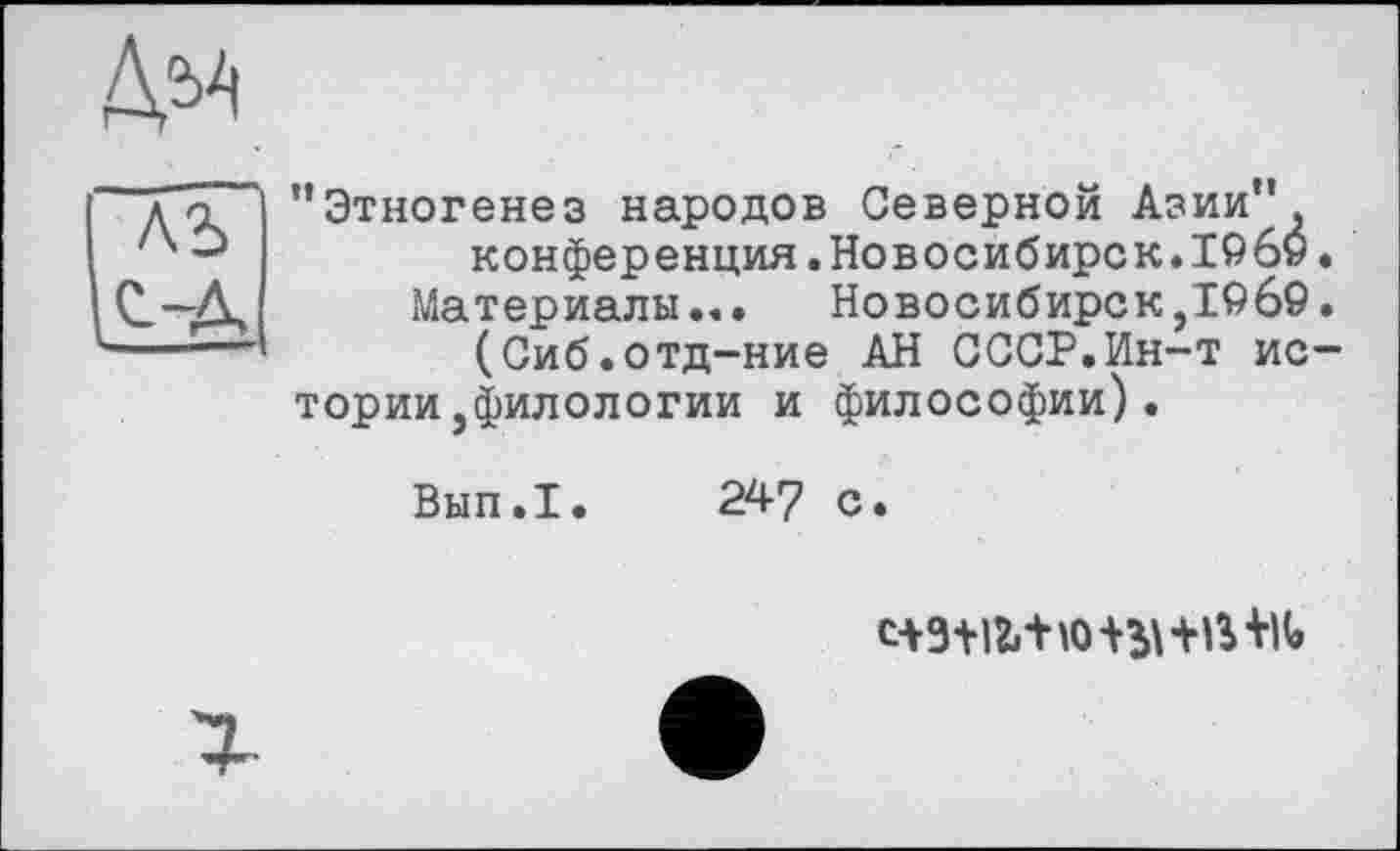 ﻿’’Этногенез народов Северной Азии” конференция.Новосибирск.I96ö
Материалы... Новосибирск ,1969 (Сиб.отд-ние АН СССР.Ин-т ис тории,филологии и философии).
Вып.1. 24? с.
